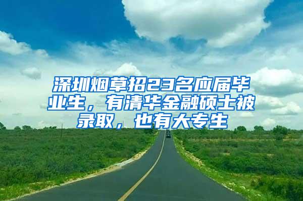 深圳烟草招23名应届毕业生，有清华金融硕士被录取，也有大专生