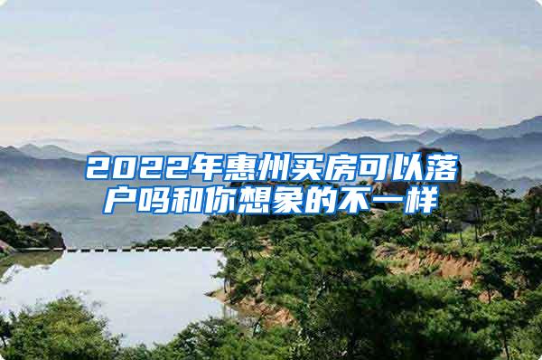 2022年惠州买房可以落户吗和你想象的不一样