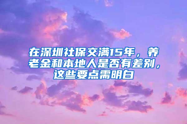 在深圳社保交满15年，养老金和本地人是否有差别，这些要点需明白