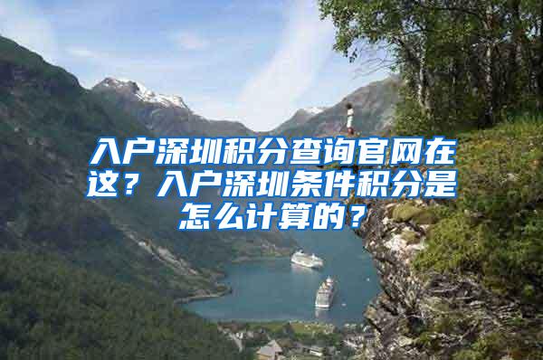 入户深圳积分查询官网在这？入户深圳条件积分是怎么计算的？