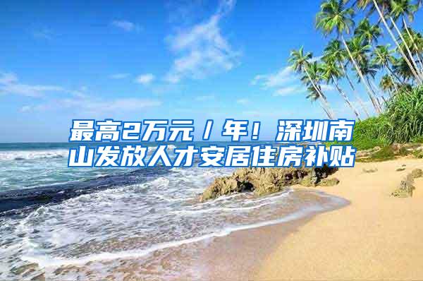 最高2万元／年！深圳南山发放人才安居住房补贴