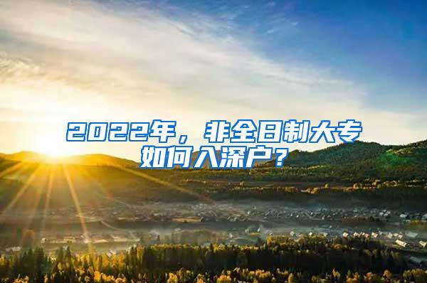 2022年，非全日制大专如何入深户？