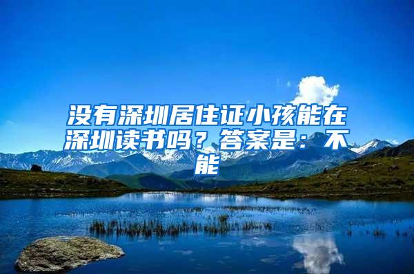 没有深圳居住证小孩能在深圳读书吗？答案是：不能