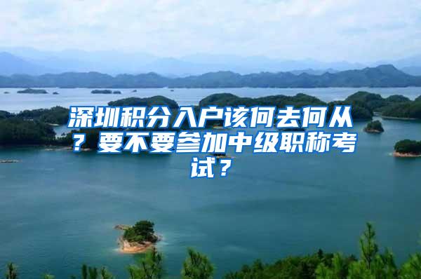 深圳积分入户该何去何从？要不要参加中级职称考试？