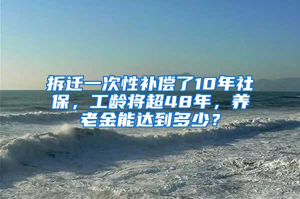 拆迁一次性补偿了10年社保，工龄将超48年，养老金能达到多少？