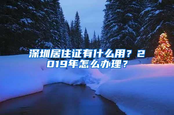 深圳居住证有什么用？2019年怎么办理？