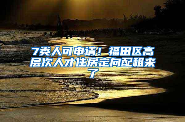 7类人可申请！福田区高层次人才住房定向配租来了