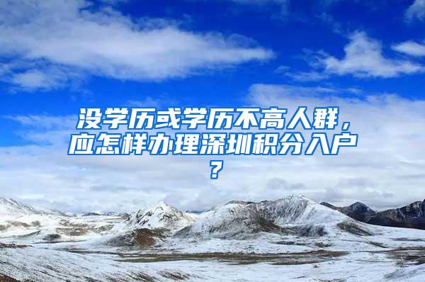 没学历或学历不高人群，应怎样办理深圳积分入户？