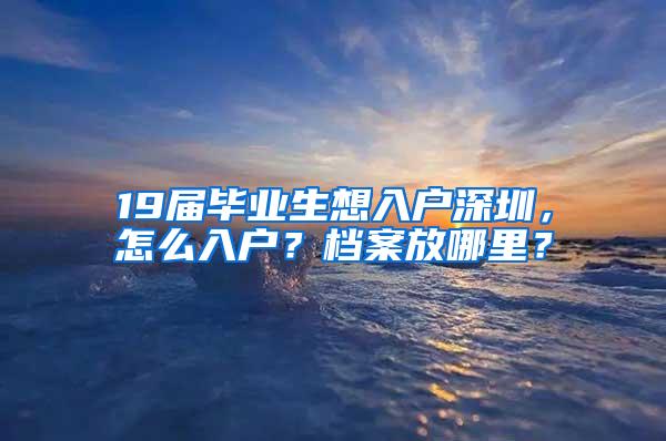 19届毕业生想入户深圳，怎么入户？档案放哪里？