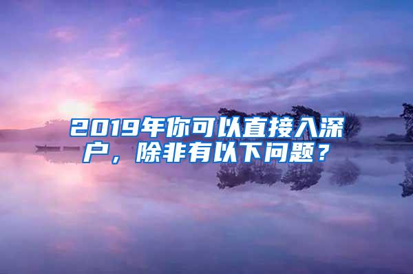 2019年你可以直接入深户，除非有以下问题？