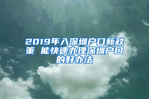 2019年入深圳户口新政策 能快速办理深圳户口的好办法