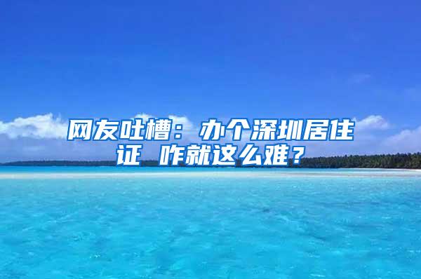 网友吐槽：办个深圳居住证 咋就这么难？