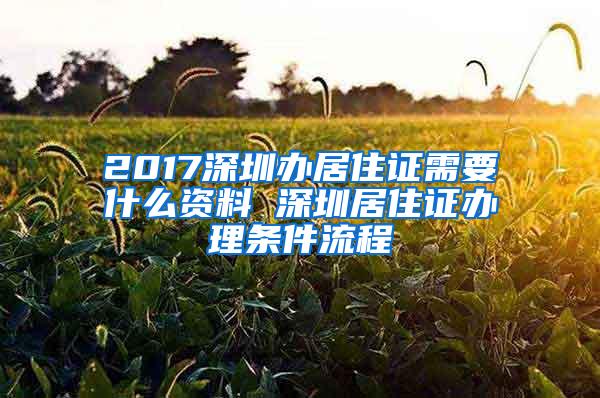 2017深圳办居住证需要什么资料 深圳居住证办理条件流程