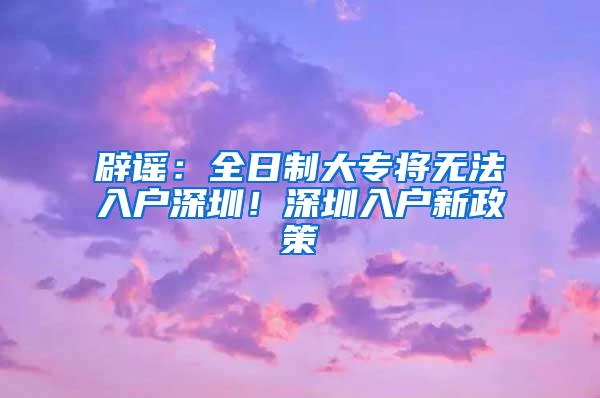 辟谣：全日制大专将无法入户深圳！深圳入户新政策