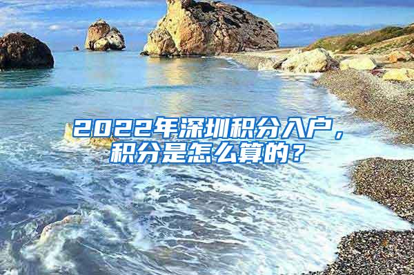 2022年深圳积分入户，积分是怎么算的？