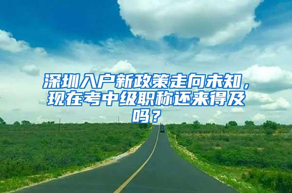 深圳入户新政策走向未知，现在考中级职称还来得及吗？