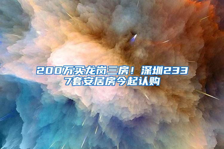 200万买龙岗三房！深圳2337套安居房今起认购