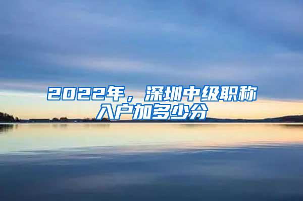 2022年，深圳中级职称入户加多少分