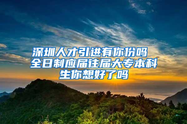 深圳人才引进有你份吗 全日制应届往届大专本科生你想好了吗