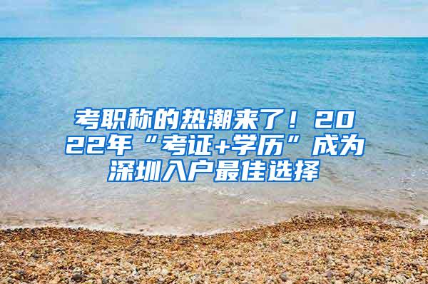 考职称的热潮来了！2022年“考证+学历”成为深圳入户最佳选择