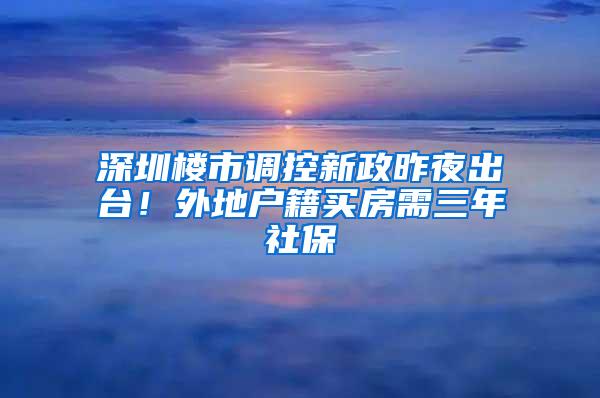 深圳楼市调控新政昨夜出台！外地户籍买房需三年社保