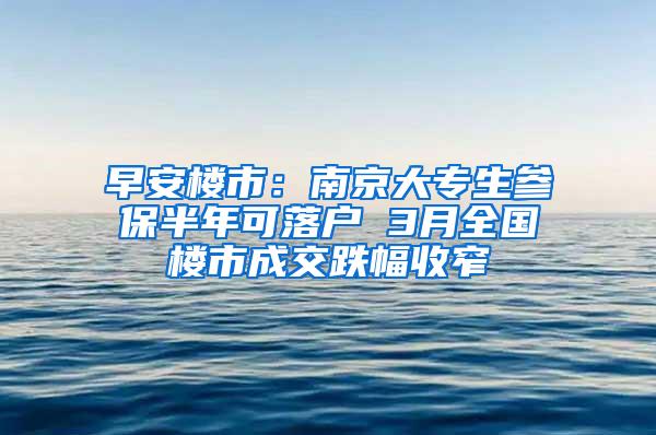 早安楼市：南京大专生参保半年可落户 3月全国楼市成交跌幅收窄