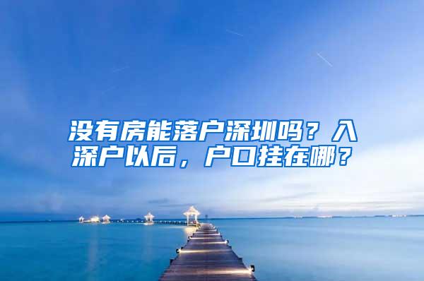 没有房能落户深圳吗？入深户以后，户口挂在哪？