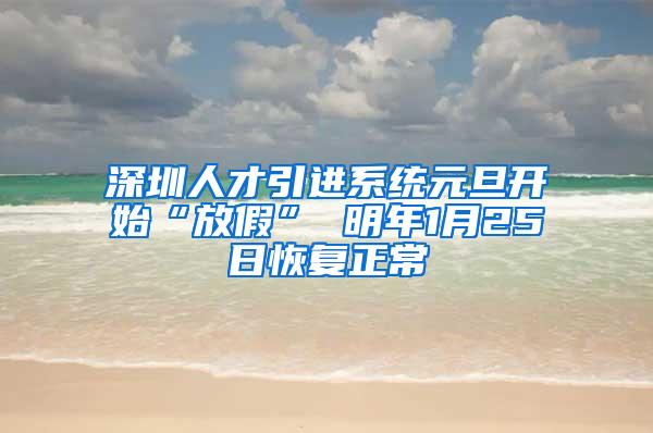 深圳人才引进系统元旦开始“放假” 明年1月25日恢复正常