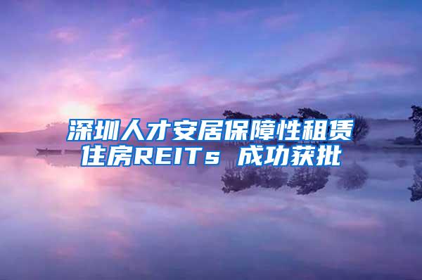 深圳人才安居保障性租赁住房REITs 成功获批