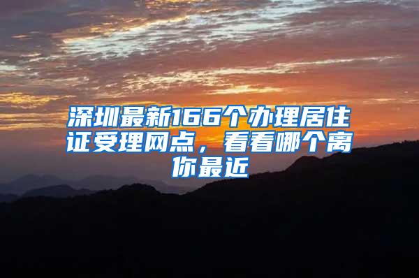 深圳最新166个办理居住证受理网点，看看哪个离你最近