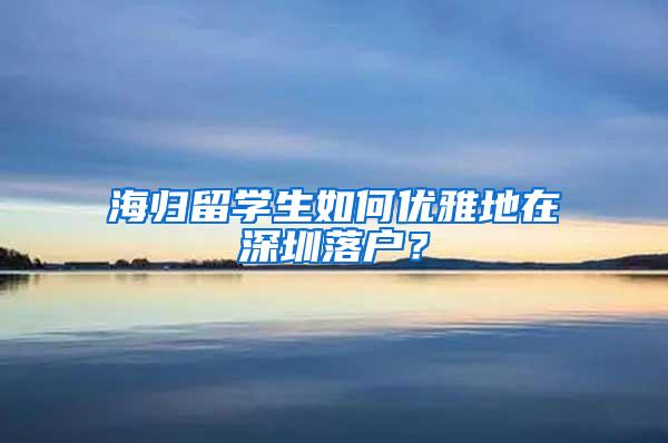 海归留学生如何优雅地在深圳落户？