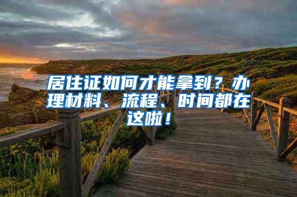 居住证如何才能拿到？办理材料、流程、时间都在这啦！