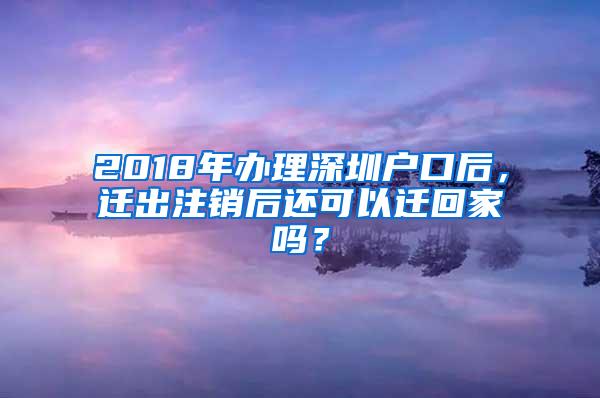 2018年办理深圳户口后，迁出注销后还可以迁回家吗？