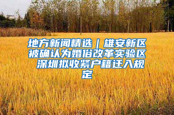 地方新闻精选｜雄安新区被确认为婚俗改革实验区 深圳拟收紧户籍迁入规定