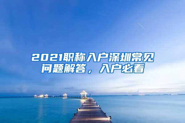 2021职称入户深圳常见问题解答，入户必看