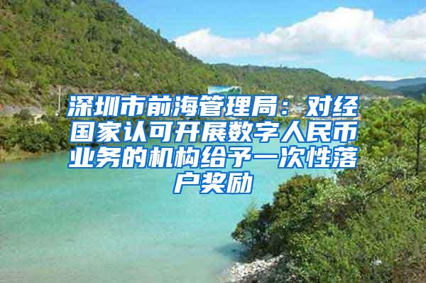 深圳市前海管理局：对经国家认可开展数字人民币业务的机构给予一次性落户奖励