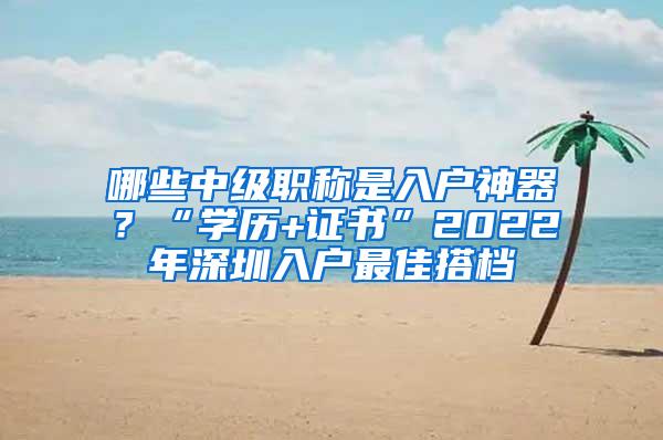 哪些中级职称是入户神器？“学历+证书”2022年深圳入户最佳搭档