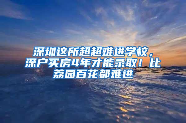 深圳这所超超难进学校，深户买房4年才能录取！比荔园百花都难进