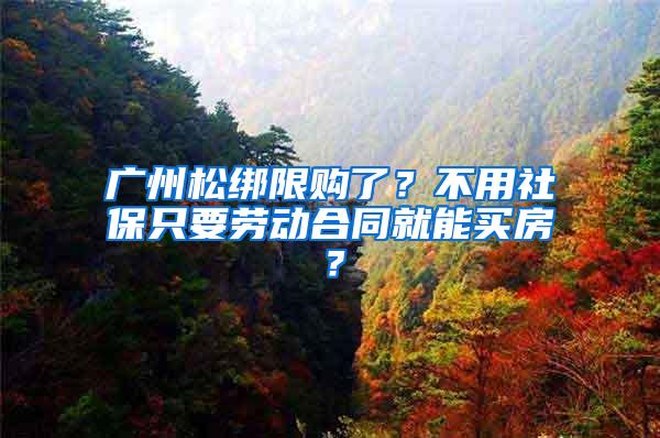 广州松绑限购了？不用社保只要劳动合同就能买房？