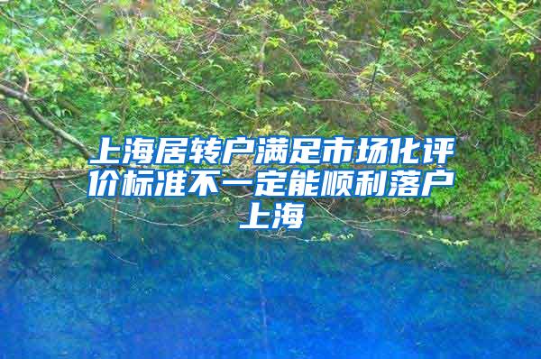 上海居转户满足市场化评价标准不一定能顺利落户上海