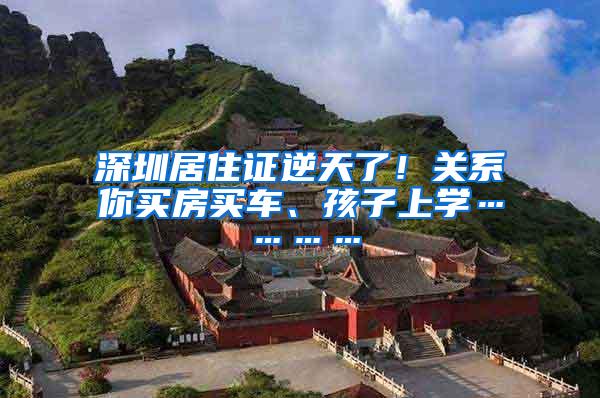 深圳居住证逆天了！关系你买房买车、孩子上学…………