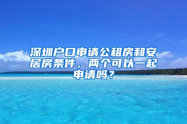 深圳户口申请公租房和安居房条件，两个可以一起申请吗？