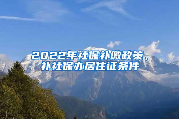 2022年社保补缴政策，补社保办居住证条件