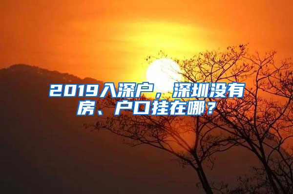 2019入深户，深圳没有房、户口挂在哪？