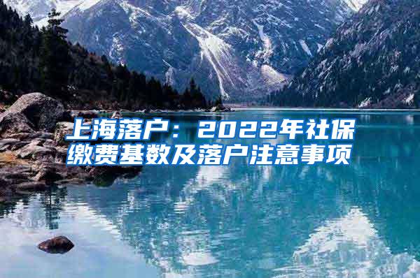 上海落户：2022年社保缴费基数及落户注意事项