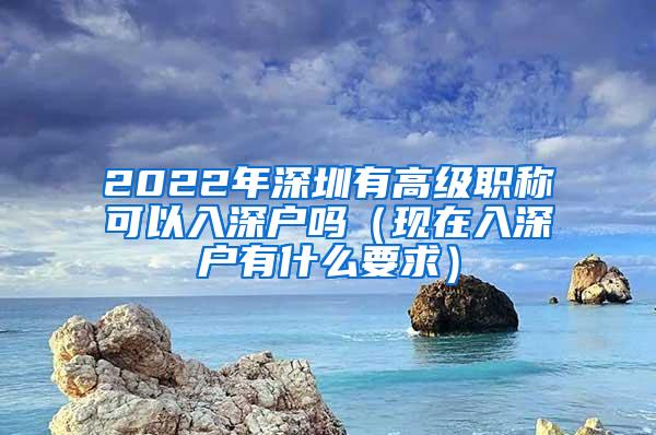 2022年深圳有高级职称可以入深户吗（现在入深户有什么要求）