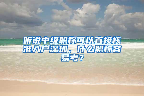 听说中级职称可以直接核准入户深圳，什么职称容易考？