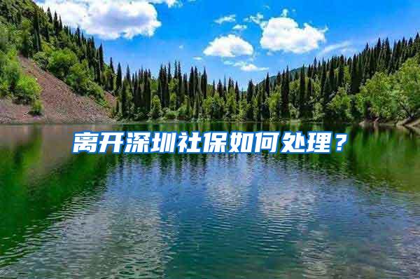 离开深圳社保如何处理？