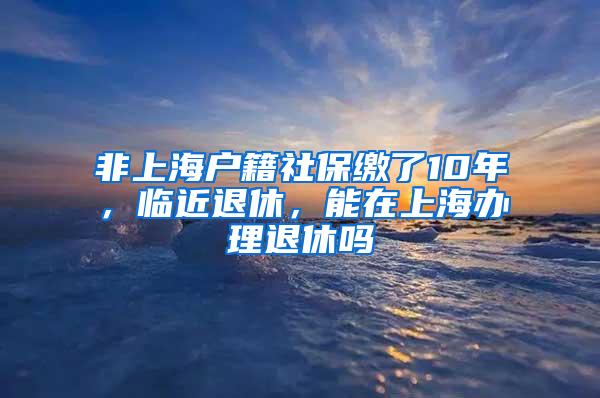 非上海户籍社保缴了10年，临近退休，能在上海办理退休吗