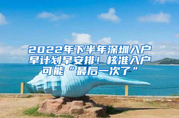 2022年下半年深圳入户早计划早安排！核准入户可能“最后一次了”